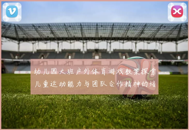 幼儿园大班户外体育游戏教案探索儿童运动能力与团队合作精神的培养