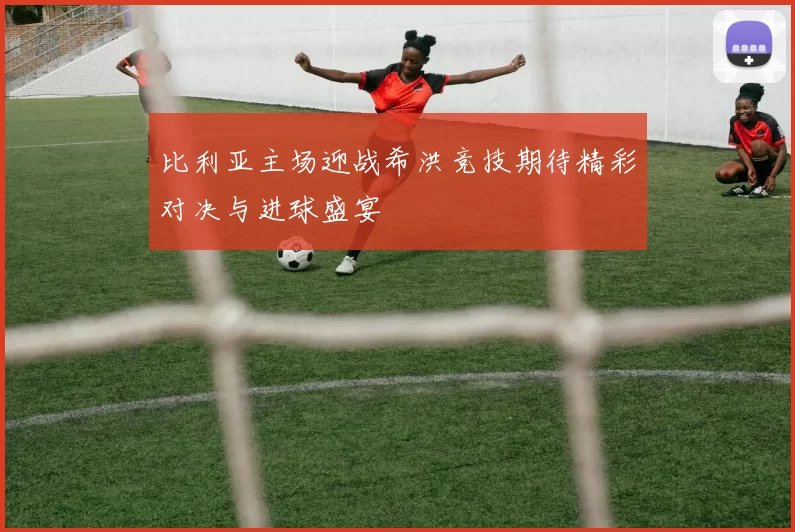 比利亚主场迎战希洪竞技期待精彩对决与进球盛宴