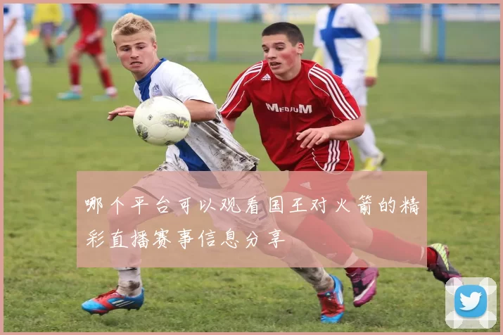 哪个平台可以观看国王对火箭的精彩直播赛事信息分享