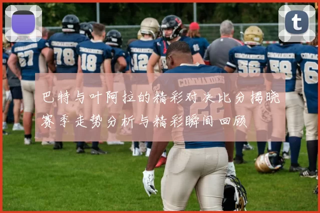 巴特与叶阿拉的精彩对决比分揭晓赛季走势分析与精彩瞬间回顾
