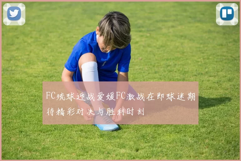 FC琉球迎战爱媛FC激战在即球迷期待精彩对决与胜利时刻