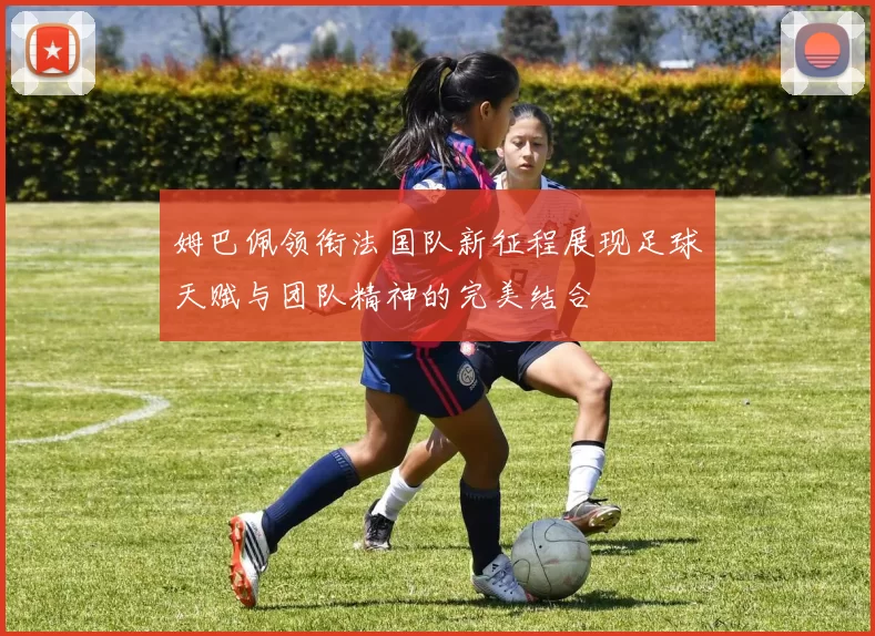 姆巴佩领衔法国队新征程展现足球天赋与团队精神的完美结合