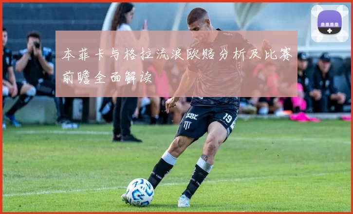 本菲卡与格拉流浪欧赔分析及比赛前瞻全面解读