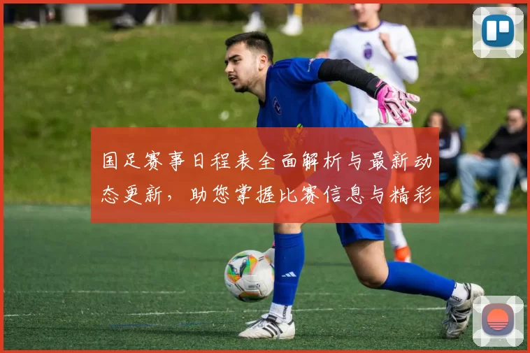 国足赛事日程表全面解析与最新动态更新，助您掌握比赛信息与精彩时刻