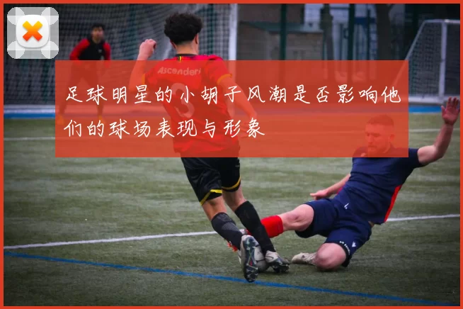 足球明星的小胡子风潮是否影响他们的球场表现与形象