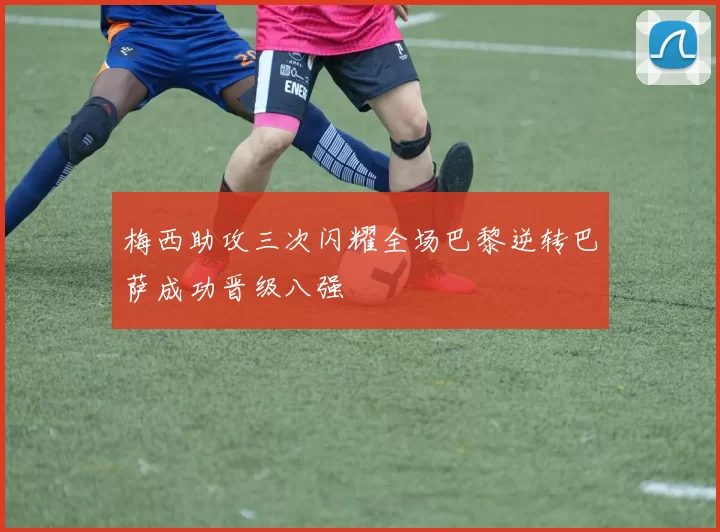 梅西助攻三次闪耀全场巴黎逆转巴萨成功晋级八强