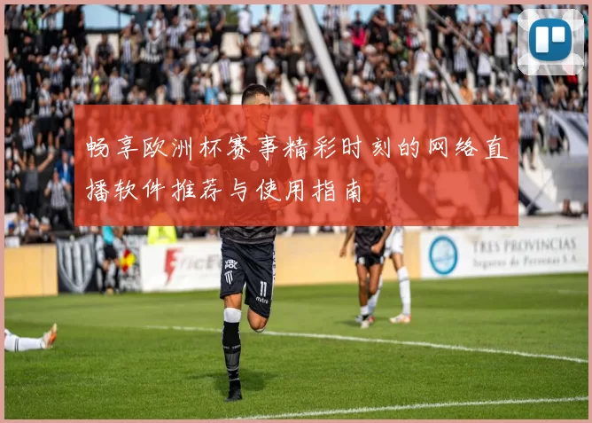 畅享欧洲杯赛事精彩时刻的网络直播软件推荐与使用指南