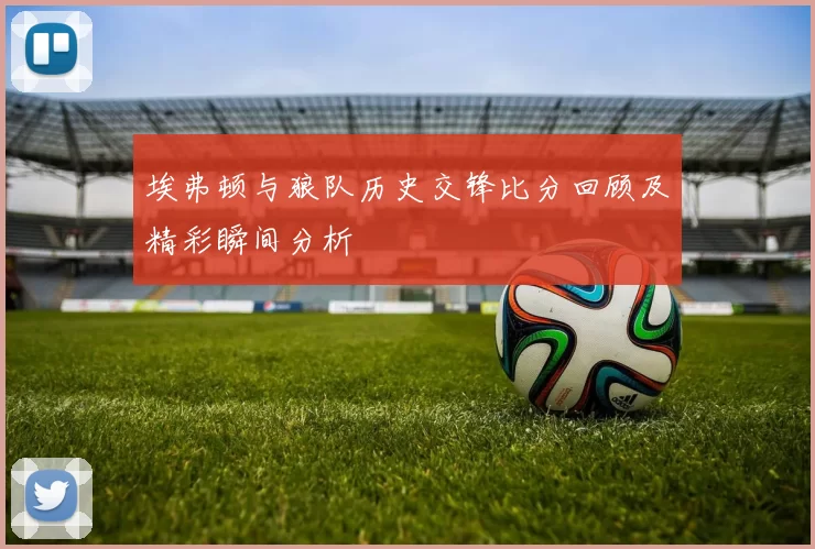 埃弗顿与狼队历史交锋比分回顾及精彩瞬间分析