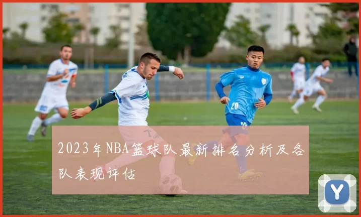 2023年NBA篮球队最新排名分析及各队表现评估