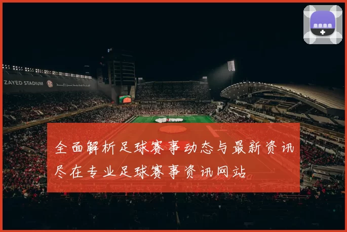 全面解析足球赛事动态与最新资讯尽在专业足球赛事资讯网站