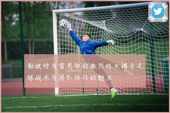 勒坡特与雷恩联的激烈对决揭示足球战术与团队协作的魅力