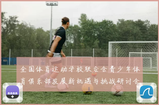 全国体育运动学校联合会青少年体育俱乐部发展新机遇与挑战研讨会召开