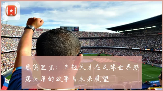 恩德里克：年轻天才在足球世界崭露头角的故事与未来展望